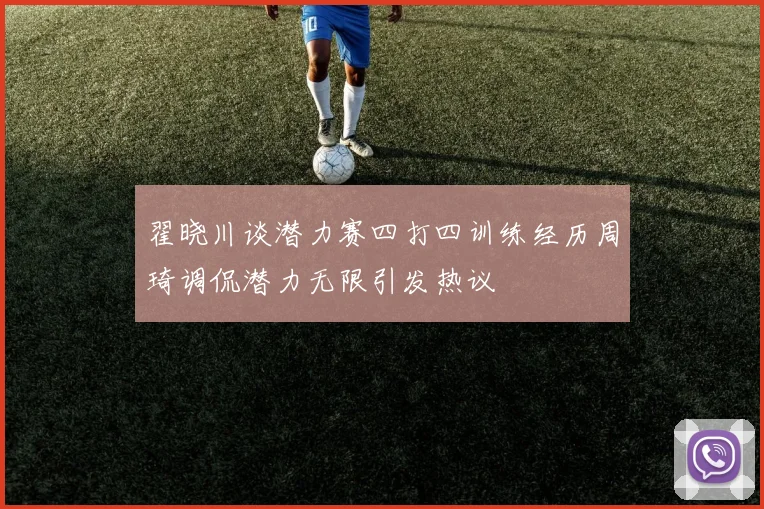 翟晓川谈潜力赛四打四训练经历周琦调侃潜力无限引发热议
