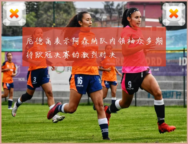 厄德高表示阿森纳队内领袖众多期待欧冠决赛的激烈对决