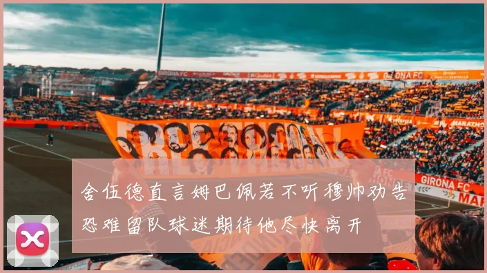 舍伍德直言姆巴佩若不听穆帅劝告恐难留队球迷期待他尽快离开