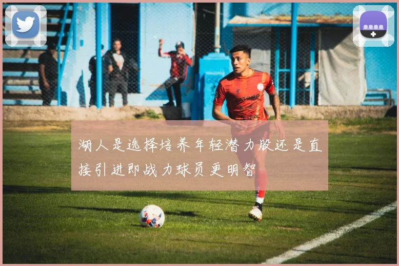 湖人是选择培养年轻潜力股还是直接引进即战力球员更明智