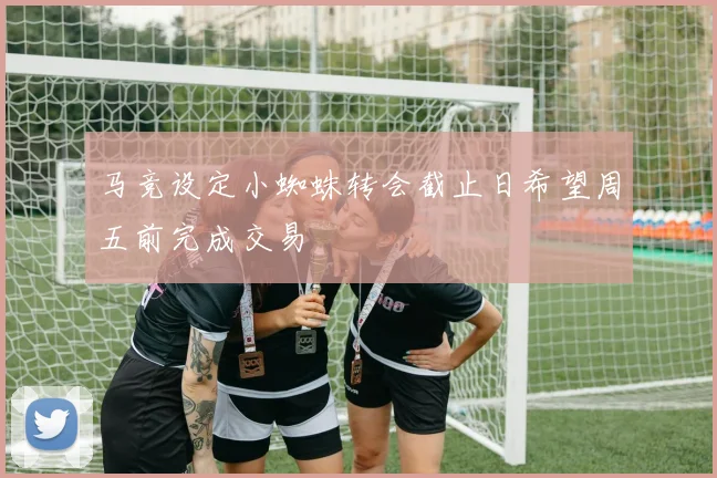 马竞设定小蜘蛛转会截止日希望周五前完成交易