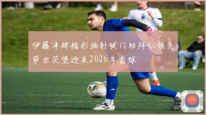 伊藤洋辉精彩抽射破门助拜仁领先萨尔茨堡迎来2026年首球