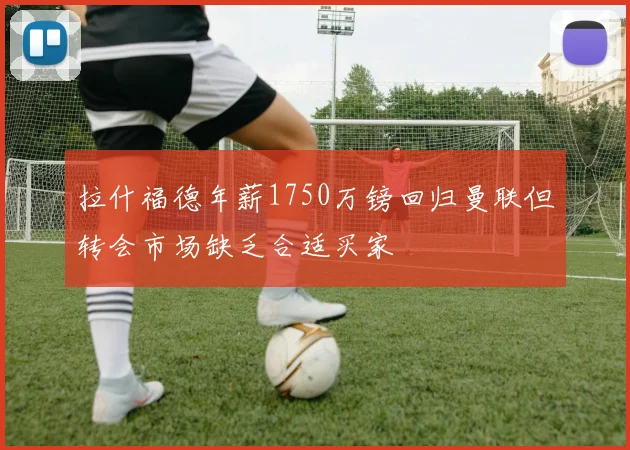 拉什福德年薪1750万镑回归曼联但转会市场缺乏合适买家