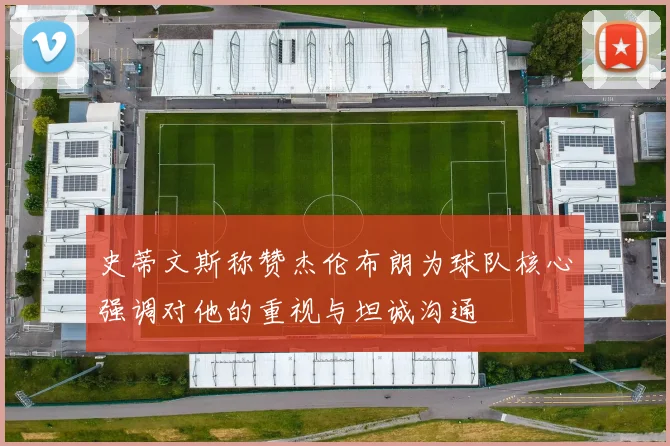 史蒂文斯称赞杰伦布朗为球队核心强调对他的重视与坦诚沟通