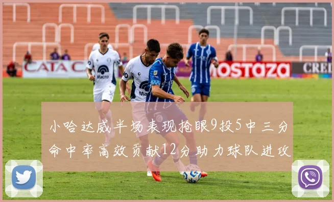 小哈达威半场表现抢眼9投5中三分命中率高效贡献12分助力球队进攻