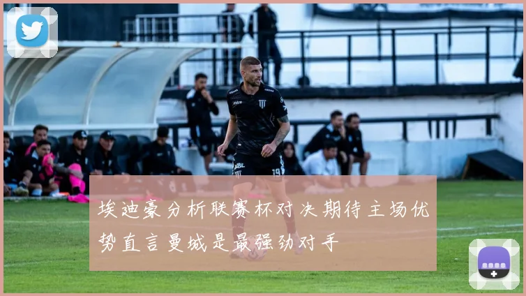 埃迪豪分析联赛杯对决期待主场优势直言曼城是最强劲对手