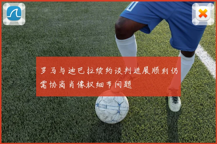 罗马与迪巴拉续约谈判进展顺利仍需协商肖像权细节问题