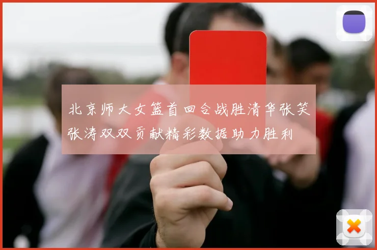 北京师大女篮首回合战胜清华张笑张涛双双贡献精彩数据助力胜利