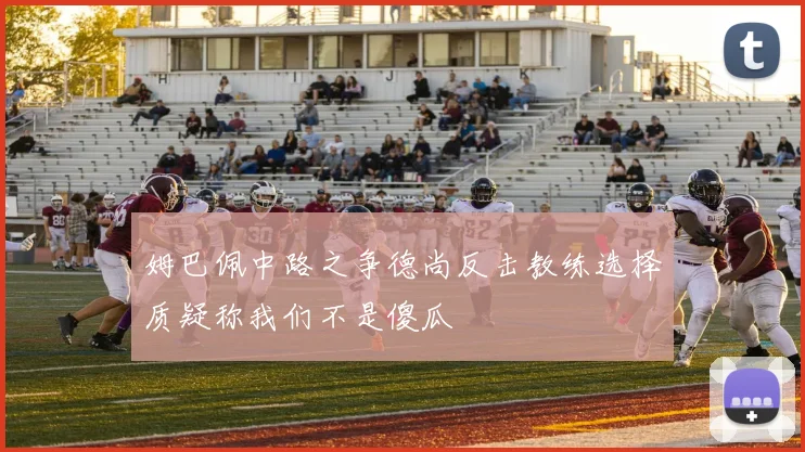 姆巴佩中路之争德尚反击教练选择质疑称我们不是傻瓜