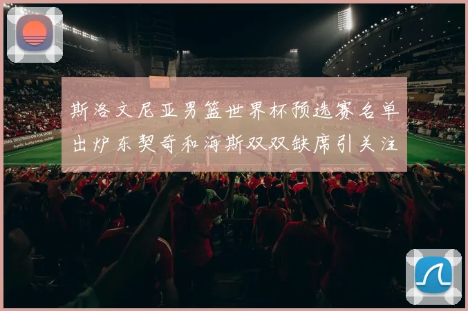 斯洛文尼亚男篮世界杯预选赛名单出炉东契奇和海斯双双缺席引关注