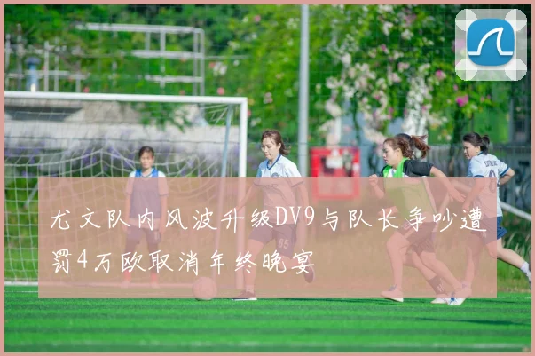 尤文队内风波升级DV9与队长争吵遭罚4万欧取消年终晚宴
