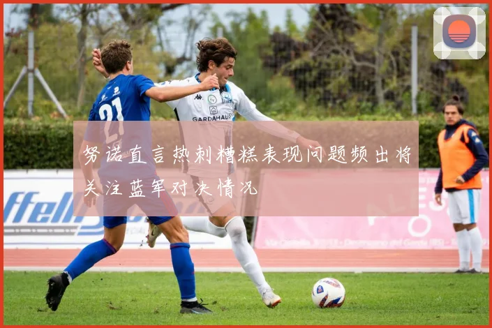 努诺直言热刺糟糕表现问题频出将关注蓝军对决情况