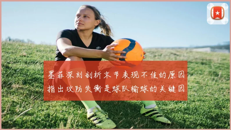 墨菲深刻剖析末节表现不佳的原因指出攻防失衡是球队输球的关键因素