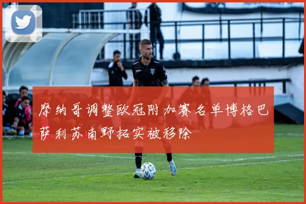 摩纳哥调整欧冠附加赛名单博格巴萨利苏南野拓实被移除
