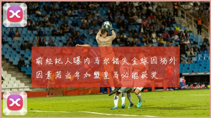 前经纪人曝内马尔错失金球因场外因素若当年加盟皇马必能获奖