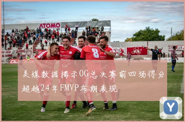 美媒数据揭示OG总决赛前四场得分超越24年FMVP布朗表现