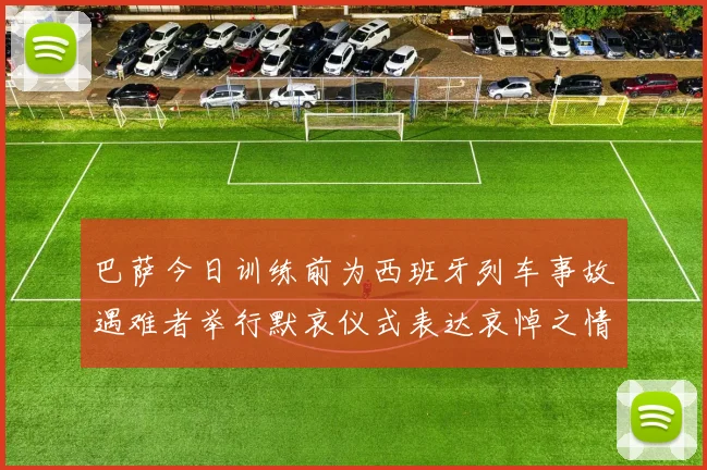 巴萨今日训练前为西班牙列车事故遇难者举行默哀仪式表达哀悼之情