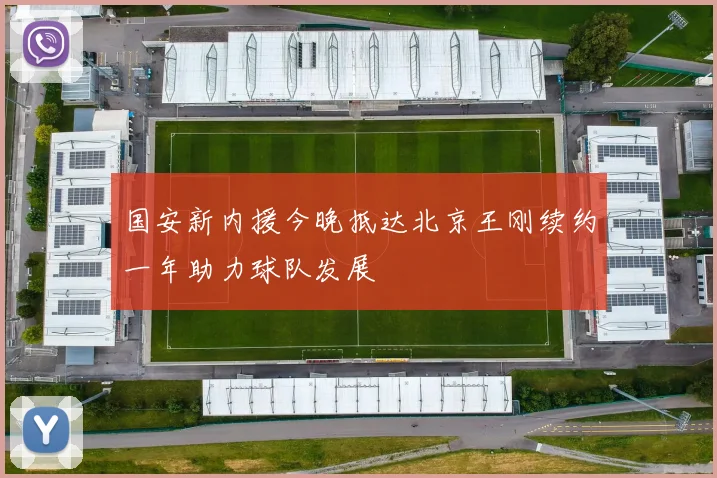 国安新内援今晚抵达北京王刚续约一年助力球队发展