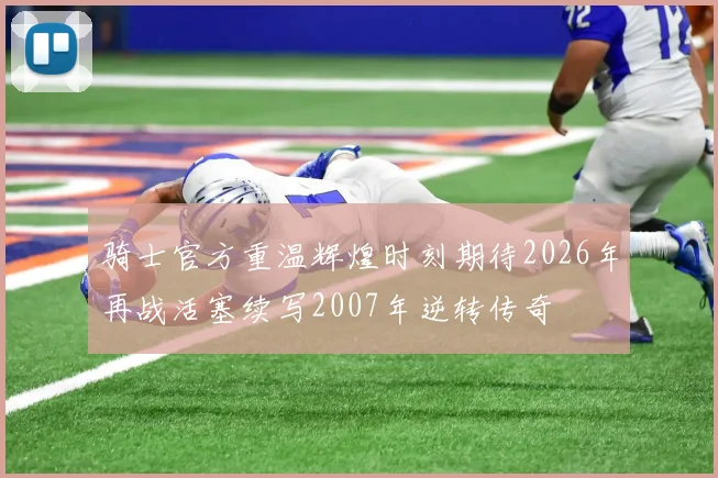 骑士官方重温辉煌时刻期待2026年再战活塞续写2007年逆转传奇