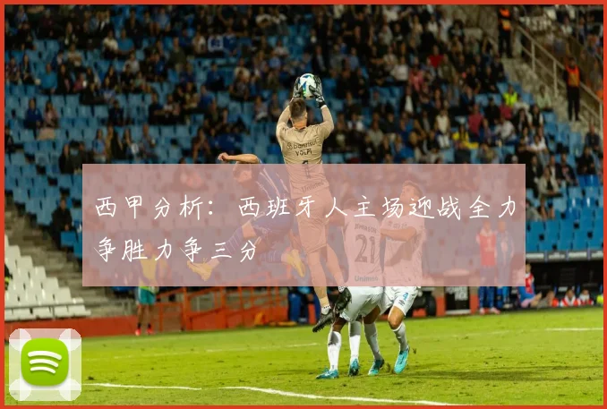 西甲分析：西班牙人主场迎战全力争胜力争三分