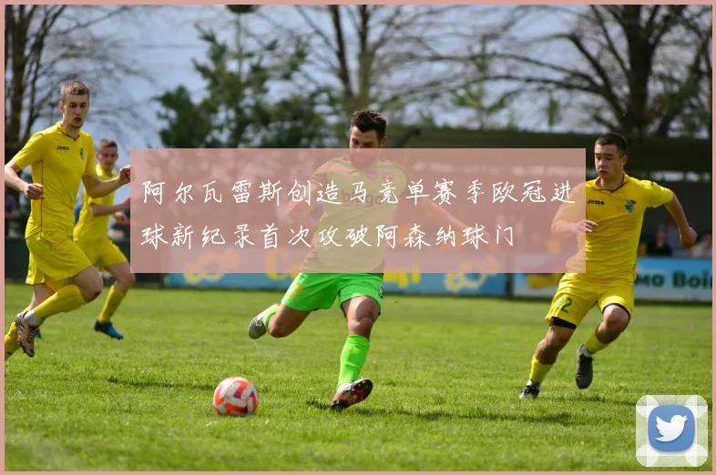 阿尔瓦雷斯创造马竞单赛季欧冠进球新纪录首次攻破阿森纳球门