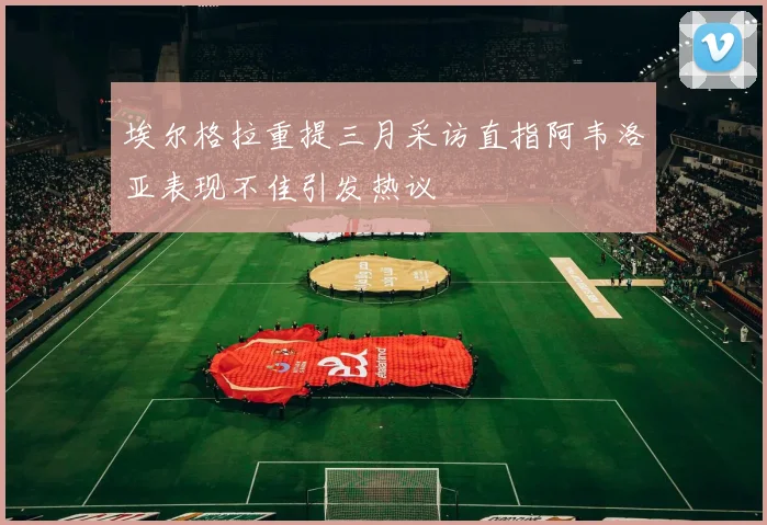 埃尔格拉重提三月采访直指阿韦洛亚表现不佳引发热议